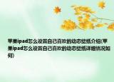 苹果ipad怎么设置自己喜欢的动态壁纸介绍(苹果ipad怎么设置自己喜欢的动态壁纸详细情况如何)
