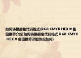 如何转换颜色代码格式(RGB CMYK HEX # 色值换算介绍 如何转换颜色代码格式 RGB CMYK HEX # 色值换算详细情况如何)