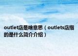 outlet店是啥意思（outlets店指的是什么简介介绍）