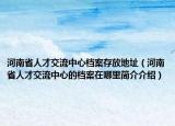 河南省人才交流中心档案存放地址（河南省人才交流中心的档案在哪里简介介绍）