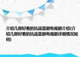 介绍几部好看的抗战喜剧电视剧介绍(介绍几部好看的抗战喜剧电视剧详细情况如何)