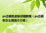 ps古铜色皮肤详细教程（ps古铜色怎么调简介介绍）