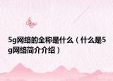 5g网络的全称是什么（什么是5g网络简介介绍）