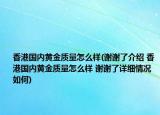 香港国内黄金质量怎么样(谢谢了介绍 香港国内黄金质量怎么样 谢谢了详细情况如何)