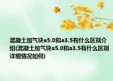 混凝土加气块a5.0和a3.5有什么区别介绍(混凝土加气块a5.0和a3.5有什么区别详细情况如何)