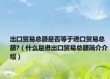 出口贸易总额是否等于进口贸易总额?（什么是进出口贸易总额简介介绍）