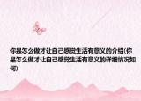 你是怎么做才让自己感觉生活有意义的介绍(你是怎么做才让自己感觉生活有意义的详细情况如何)