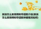 新浪怎么发微博和带话题介绍(新浪怎么发微博和带话题详细情况如何)