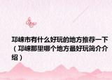 邛崃市有什么好玩的地方推荐一下（邛崃那里哪个地方最好玩简介介绍）