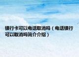 银行卡可以电话取消吗（电话银行可以取消吗简介介绍）