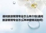 请问旅游管理专业怎么样介绍(请问旅游管理专业怎么样详细情况如何)