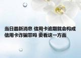 当日最新消息 信用卡逾期就会构成信用卡诈骗罪吗 要看这一方面