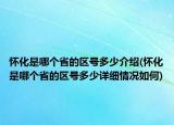 怀化是哪个省的区号多少介绍(怀化是哪个省的区号多少详细情况如何)