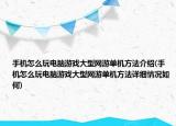 手机怎么玩电脑游戏大型网游单机方法介绍(手机怎么玩电脑游戏大型网游单机方法详细情况如何)