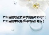 广州民航职业技术学院是本科吗?（广州民航学院是本科吗简介介绍）