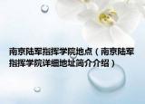 南京陆军指挥学院地点（南京陆军指挥学院详细地址简介介绍）
