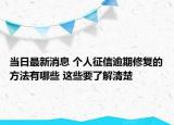 当日最新消息 个人征信逾期修复的方法有哪些 这些要了解清楚
