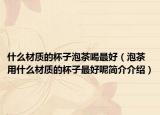 什么材质的杯子泡茶喝最好（泡茶用什么材质的杯子最好呢简介介绍）