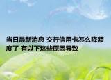 当日最新消息 交行信用卡怎么降额度了 有以下这些原因导致
