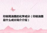 印刷用油墨的化学成分（印刷油墨是什么成分简介介绍）