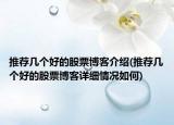 推荐几个好的股票博客介绍(推荐几个好的股票博客详细情况如何)