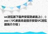 uc浏览器下载并安装到桌面上(-_-) zzz（UC桌面总是提示安装UC浏览器简介介绍）