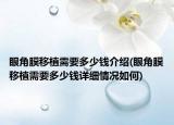 眼角膜移植需要多少钱介绍(眼角膜移植需要多少钱详细情况如何)