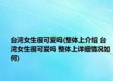 台湾女生很可爱吗(整体上介绍 台湾女生很可爱吗 整体上详细情况如何)