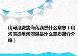 山河滚烫星海荡漾是什么意思（山河滚烫星河浪漫是什么意思简介介绍）