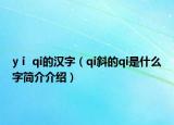yⅰ qi的汉字（qi斜的qi是什么字简介介绍）