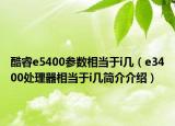 酷睿e5400参数相当于i几（e3400处理器相当于i几简介介绍）
