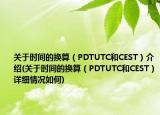 关于时间的换算（PDTUTC和CEST）介绍(关于时间的换算（PDTUTC和CEST）详细情况如何)