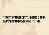 北京市新发地批发市场位置（北京新发地批发市场在哪简介介绍）