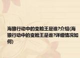 海狼行动中的变脸王是谁?介绍(海狼行动中的变脸王是谁?详细情况如何)