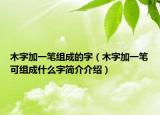 木字加一笔组成的字（木字加一笔可组成什么字简介介绍）
