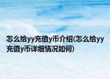怎么给yy充值y币介绍(怎么给yy充值y币详细情况如何)