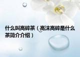 什么叫高碎茶（高沫高碎是什么茶简介介绍）