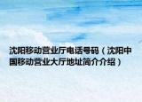 沈阳移动营业厅电话号码（沈阳中国移动营业大厅地址简介介绍）