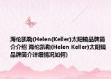 海伦凯勒(Helen(Keller)太阳镜品牌简介介绍 海伦凯勒(Helen Keller)太阳镜品牌简介详细情况如何)