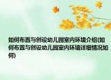 如何布置与创设幼儿园室内环境介绍(如何布置与创设幼儿园室内环境详细情况如何)