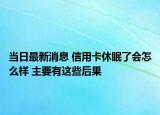 当日最新消息 信用卡休眠了会怎么样 主要有这些后果