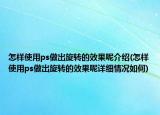 怎样使用ps做出旋转的效果呢介绍(怎样使用ps做出旋转的效果呢详细情况如何)