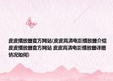 皮皮播放器官方网站(皮皮高清电影播放器介绍 皮皮播放器官方网站 皮皮高清电影播放器详细情况如何)