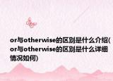 or与otherwise的区别是什么介绍(or与otherwise的区别是什么详细情况如何)