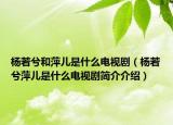 杨若兮和萍儿是什么电视剧（杨若兮萍儿是什么电视剧简介介绍）