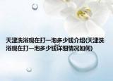 天津洗浴现在打一泡多少钱介绍(天津洗浴现在打一泡多少钱详细情况如何)
