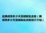 盐腌咸菜多少天亚硝酸盐去除（腌咸菜多少天亚硝酸盐去除简介介绍）