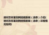 请问怎样鉴别网络假新闻（消息）介绍(请问怎样鉴别网络假新闻（消息）详细情况如何)