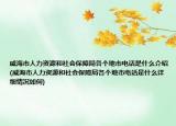 威海市人力资源和社会保障局各个地市电话是什么介绍(威海市人力资源和社会保障局各个地市电话是什么详细情况如何)