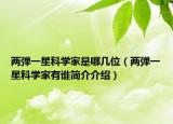 两弹一星科学家是哪几位（两弹一星科学家有谁简介介绍）